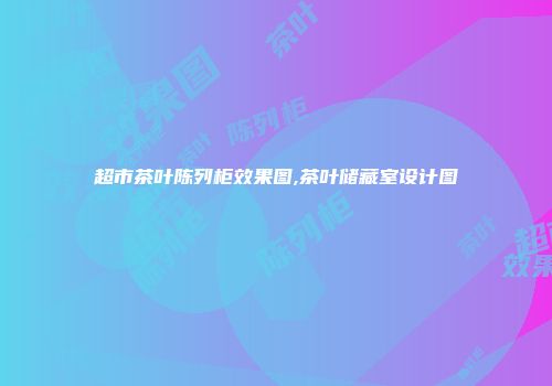 超市茶叶陈列柜效果图,茶叶储藏室设计图