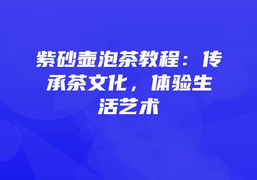 紫砂壶泡茶教程：传承茶文化，体验生活艺术