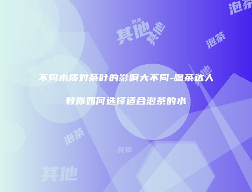 不同水质对茶叶的影响大不同-喝茶达人教你如何选择适合泡茶的水