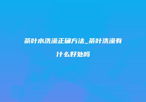 茶叶水洗澡正确方法_茶叶洗澡有什么好处吗