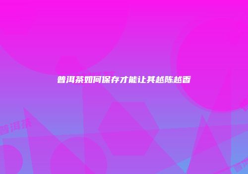 普洱茶如何保存才能让其越陈越香