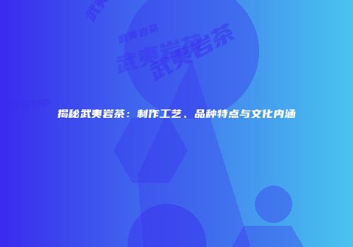 揭秘武夷岩茶：制作工艺、品种特点与文化内涵