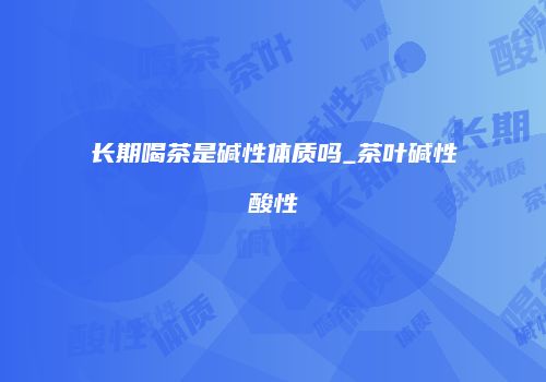 长期喝茶是碱性体质吗_茶叶碱性酸性