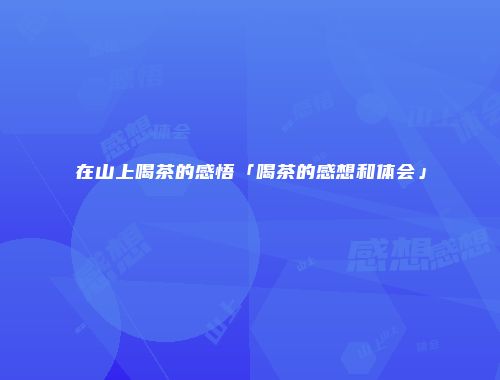 在山上喝茶的感悟「喝茶的感想和体会」