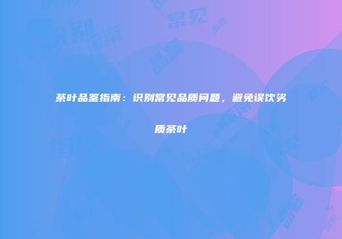 茶叶品鉴指南：识别常见品质问题，避免误饮劣质茶叶