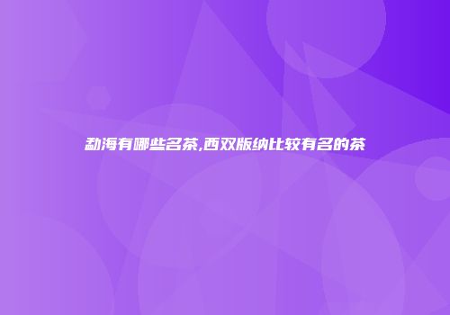 勐海有哪些名茶,西双版纳比较有名的茶