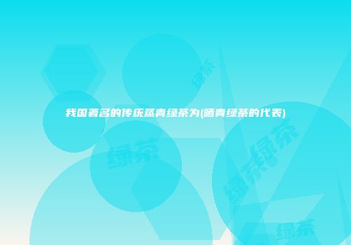 我国著名的传统蒸青绿茶为(晒青绿茶的代表)