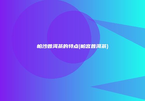 帕沙普洱茶的特点(帕宫普洱茶)