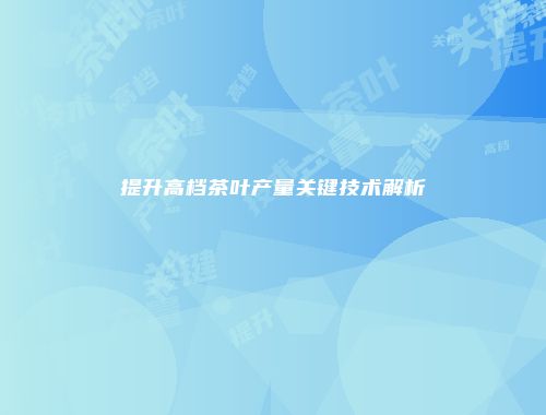 提升高档茶叶产量关键技术解析