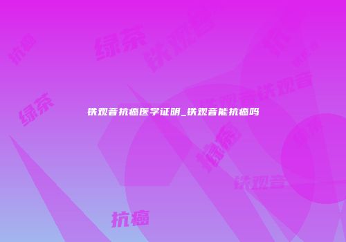 铁观音抗癌医学证明_铁观音能抗癌吗