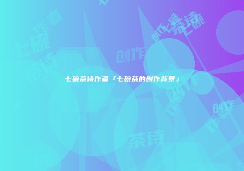 七碗茶诗作者「七碗茶的创作背景」