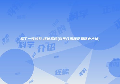 隔了一夜的茶,还能喝吗(科学介绍和正确保存方法)