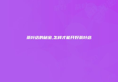 茶叶店的秘密,怎样才能开好茶叶店