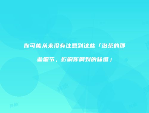 你可能从来没有注意到这些「泡茶的那些细节，影响你喝到的味道」