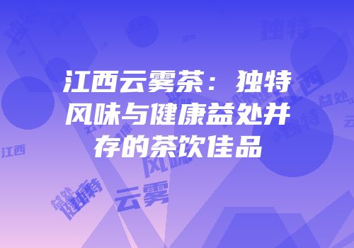江西云雾茶：独特风味与健康益处并存的茶饮佳品