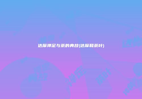 达摩禅定与茶的典故(达摩和茶叶)