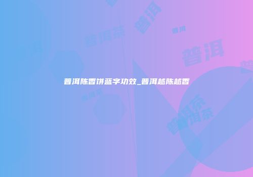 普洱陈香饼蓝字功效_普洱越陈越香