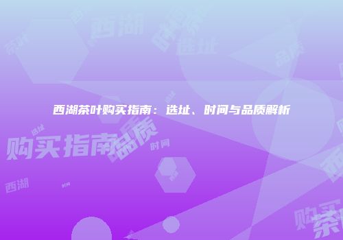 西湖茶叶购买指南：选址、时间与品质解析