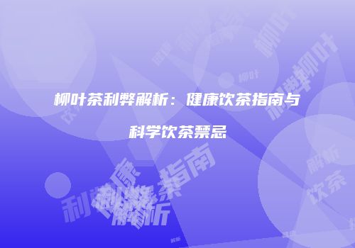 柳叶茶利弊解析：健康饮茶指南与科学饮茶禁忌