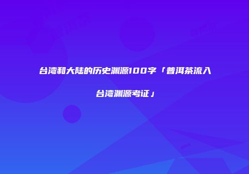 台湾和大陆的历史渊源100字「普洱茶流入台湾渊源考证」