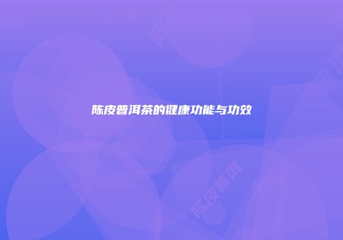 陈皮普洱茶的健康功能与功效