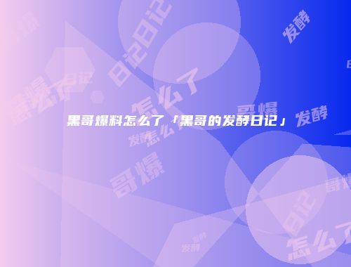 黑哥爆料怎么了「黑哥的发酵日记」