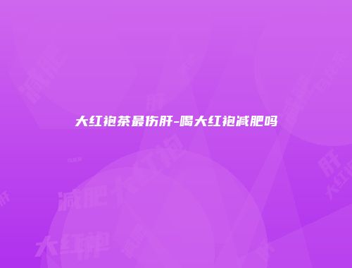 大红袍茶最伤肝-喝大红袍减肥吗