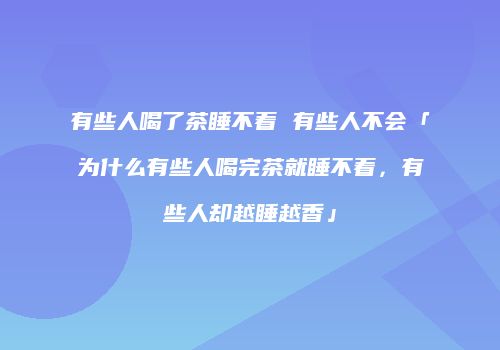 有些人喝了茶睡不着 有些人不会「为什么有些人喝完茶就睡不着，有些人却越睡越香」