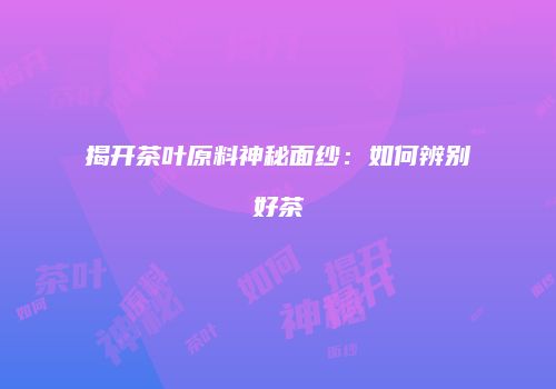 揭开茶叶原料神秘面纱：如何辨别好茶
