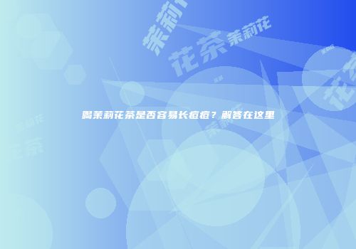 喝茉莉花茶是否容易长痘痘？解答在这里