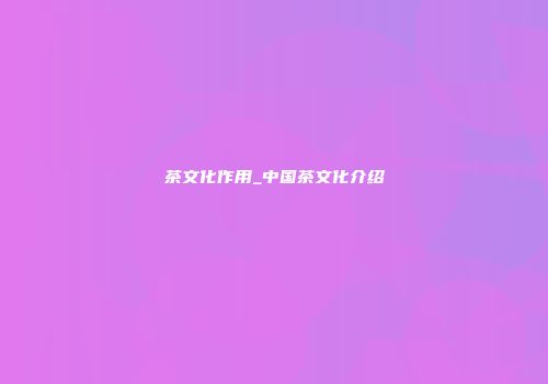 茶文化作用_中国茶文化介绍