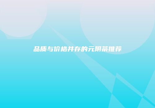 品质与价格并存的元阴茶推荐