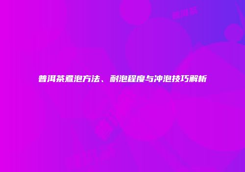 普洱茶煮泡方法、耐泡程度与冲泡技巧解析