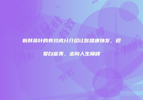 新鲜茶叶的有效成分介绍让你健康焕发，迎娶白富美，走向人生巅峰