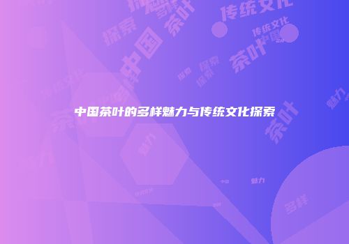 中国茶叶的多样魅力与传统文化探索