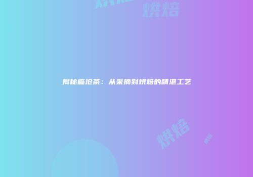 揭秘临沧茶：从采摘到烘焙的精湛工艺