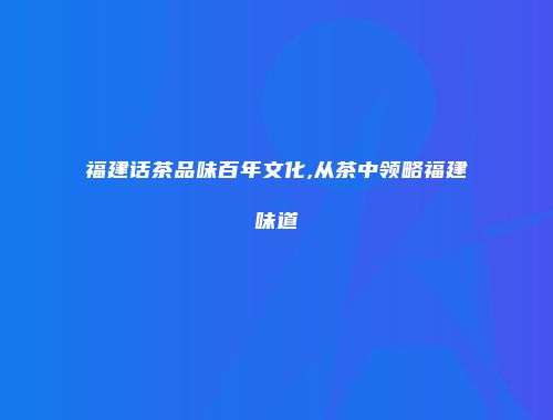 福建话茶品味百年文化,从茶中领略福建味道