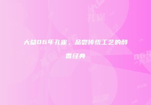 大益06年孔雀，品尝传统工艺的醇香经典