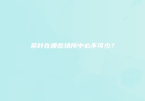 茶叶在哪些场所中必不可少？