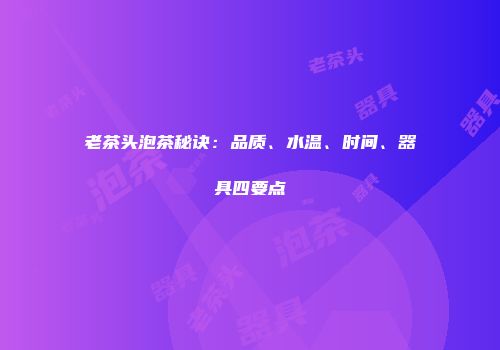 老茶头泡茶秘诀：品质、水温、时间、器具四要点
