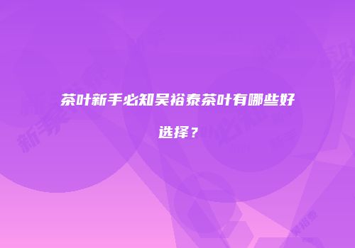 茶叶新手必知吴裕泰茶叶有哪些好选择？