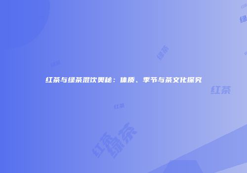 红茶与绿茶混饮奥秘：体质、季节与茶文化探究
