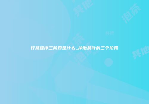 行茶程序三阶段是什么_冲泡茶叶的三个阶段