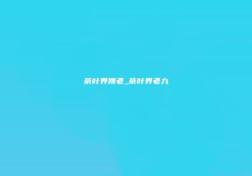茶叶界姚老_茶叶界老九