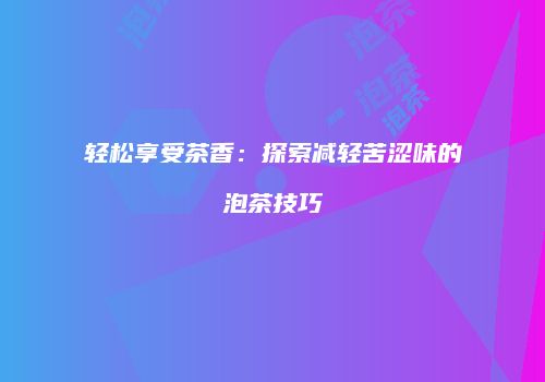 轻松享受茶香：探索减轻苦涩味的泡茶技巧