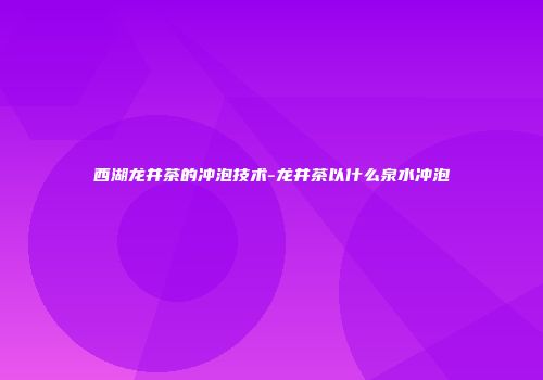 西湖龙井茶的冲泡技术-龙井茶以什么泉水冲泡