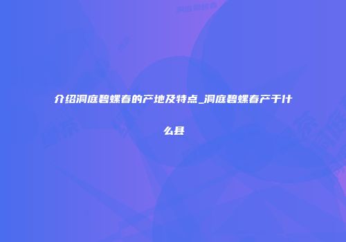 介绍洞庭碧螺春的产地及特点_洞庭碧螺春产于什么县