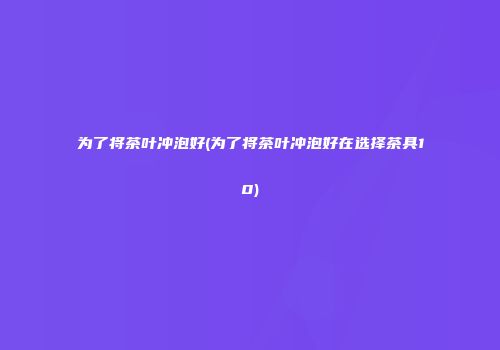 为了将茶叶冲泡好(为了将茶叶冲泡好在选择茶具10)