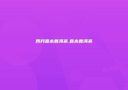 四月嘉木普洱茶,嘉木普洱茶