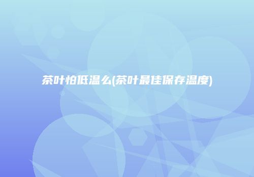 茶叶怕低温么(茶叶最佳保存温度)
